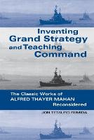Inventing Grand Strategy and Teaching Command: The Classic Works of Alfred Thayer Mahan Reconsidered