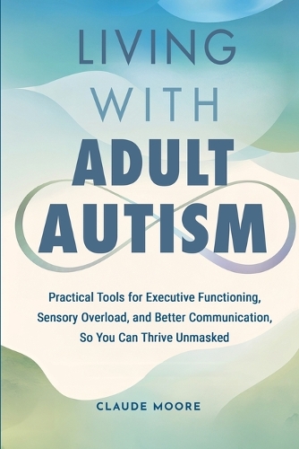  Living with Adult Autism: Practical Tools for Executive Functioning, Sensory Overload, and Better Communication, so You...
