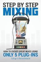 Step By Step Mixing: How to Create Great Mixes Using Only 5 Plug-ins