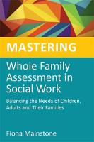 Mastering Whole Family Assessment in Social Work: Balancing the Needs of Children, Adults and Their Families