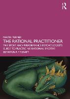 Rational Practitioner, The: The Sport and Performance Psychologist�s Guide To Practicing Rational Emotive Behaviour Therapy