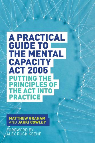  Practical Guide to the Mental Capacity Act 2005, A: Putting the Principles of the Act Into...