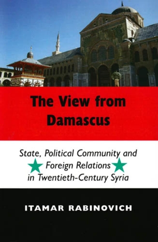 View From Damascus, The: State, Political Community and Foreign Relations in Twentieth-Century Syria
