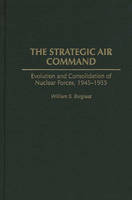 Strategic Air Command, The: Evolution and Consolidation of Nuclear Forces, 1945-1955