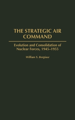 Strategic Air Command, The: Evolution and Consolidation of Nuclear Forces, 1945-1955