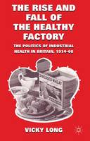 Rise and Fall of the Healthy Factory, The: The Politics of Industrial Health in Britain, 1914-60