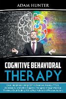  Cognitive Behavioral Therapy: Gain Happiness Using CBT to Remove Anxiety, PTSD, Depression, and Other Negative Thoughts...