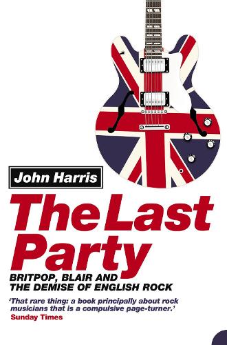 Last Party, The: Britpop, Blair and the Demise of English Rock
