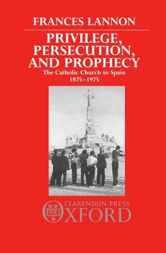 Privilege, Persecution, and Prophecy: The Catholic Church in Spain 1875-1975