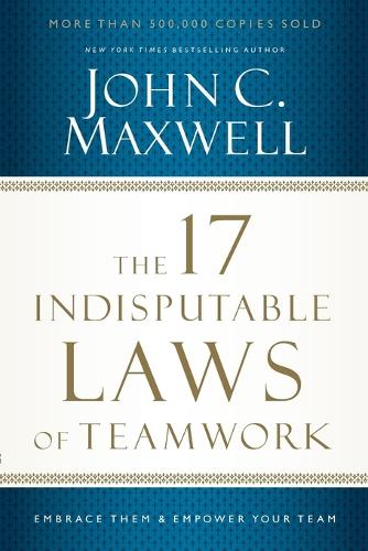 17 Indisputable Laws of Teamwork, The: Embrace Them and Empower Your Team