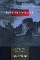 Martyred Village: Commemorating the 1944 Massacre at Oradour-sur-Glane