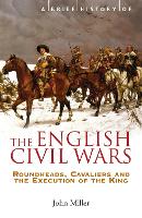 Brief History of the English Civil Wars, A: Roundheads, Cavaliers and the Execution of the King