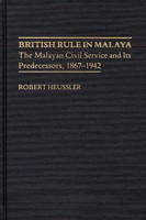 British Rule in Malaya: The Malayan Civil Service and Its Predecessors, 1867-1942