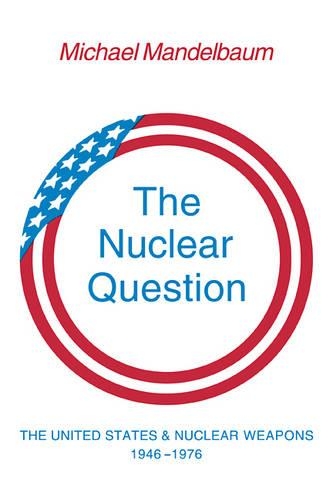 Nuclear Question, The: The United States and Nuclear Weapons, 1946�1976