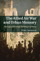 Allied Air War and Urban Memory, The: The Legacy of Strategic Bombing in Germany