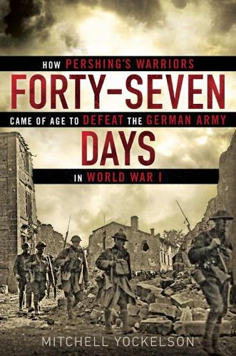  Forty-Seven Days: How Pershing's Warriors Came of Age to Defeat the German Army in World War...