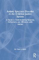  Autism Spectrum Disorder in the Criminal Justice System: A Guide to Understanding Suspects, Defendants and Offenders...