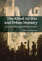 Allied Air War and Urban Memory, The: The Legacy of Strategic Bombing in Germany