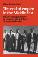 End of Empire in the Middle East, The: Britain's Relinquishment of Power in her Last Three Arab Dependencies