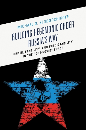 Building Hegemonic Order Russia's Way: Order, Stability, and Predictability in the Post-Soviet Space