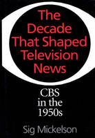 Decade That Shaped Television News, The: CBS in the 1950s