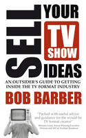 Sell Your TV Show Ideas: An outsider's guide to getting inside the TV format industry
