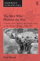 Men Who Planned the War, The: A Study of the Staff of the British Army on the Western Front, 1914-1918
