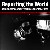 Reporting the World: John Pilger's Great Eyewitness Photographers